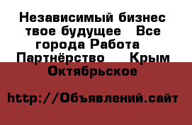 Независимый бизнес-твое будущее - Все города Работа » Партнёрство   . Крым,Октябрьское